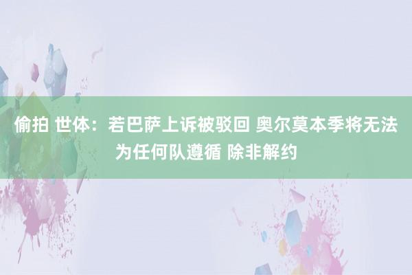 偷拍 世体：若巴萨上诉被驳回 奥尔莫本季将无法为任何队遵循 除非解约
