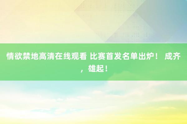 情欲禁地高清在线观看 比赛首发名单出炉！ 成齐，雄起！