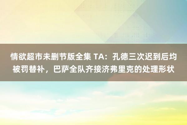 情欲超市未删节版全集 TA：孔德三次迟到后均被罚替补，巴萨全队齐接济弗里克的处理形状